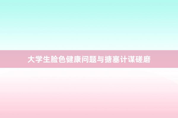 大学生脸色健康问题与搪塞计谋磋磨